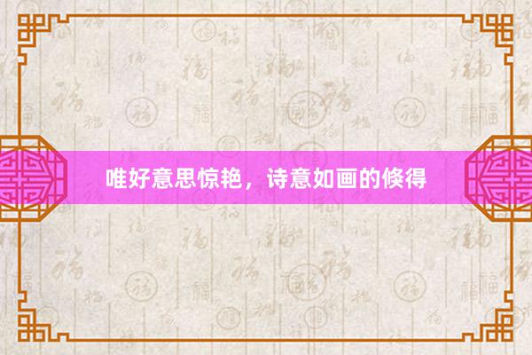 唯好意思惊艳，诗意如画的倏得