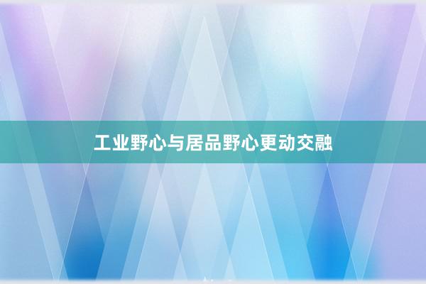 工业野心与居品野心更动交融
