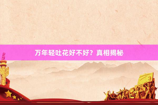 万年轻吐花好不好？真相揭秘